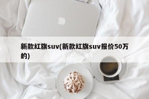 新款红旗suv(新款红旗suv报价50万的)