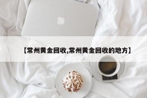 【常州黄金回收,常州黄金回收的地方】