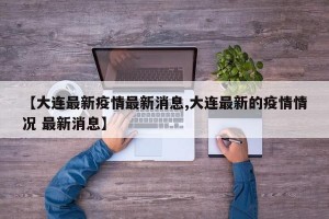 【大连最新疫情最新消息,大连最新的疫情情况 最新消息】