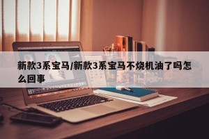 新款3系宝马/新款3系宝马不烧机油了吗怎么回事