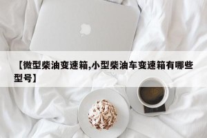【微型柴油变速箱,小型柴油车变速箱有哪些型号】
