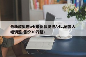 最新款奥迪a4(最新款奥迪A4L,配置大幅调整,售价30万起)