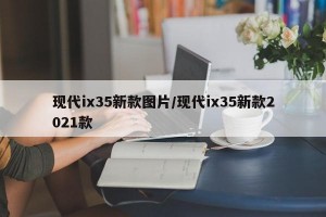 现代ix35新款图片/现代ix35新款2021款