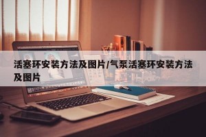 活塞环安装方法及图片/气泵活塞环安装方法及图片
