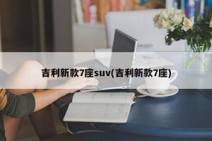 吉利新款7座suv(吉利新款7座)