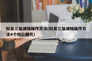 科目三加减档操作方法(科目三加减档操作方法4个档位图片)