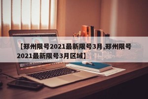 【郑州限号2021最新限号3月,郑州限号2021最新限号3月区域】
