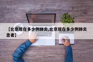 【北京现在多少例肺炎,北京现在多少例肺炎患者】