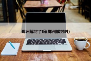 郑州解封了吗(郑州解封时)