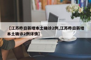 【江苏昨日新增本土确诊2例,江苏昨日新增本土确诊2例详情】