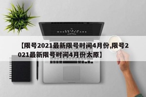 【限号2021最新限号时间4月份,限号2021最新限号时间4月份太原】