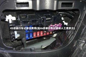4S店装行车记录仪费用(去4s店装行车记录仪人工费多少)