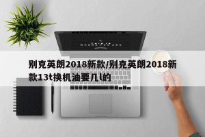 别克英朗2018新款/别克英朗2018新款13t换机油要几l的