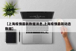 【上海疫情最新数据消息,上海疫情最新动态数据】