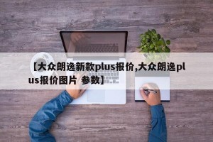 【大众朗逸新款plus报价,大众朗逸plus报价图片 参数】