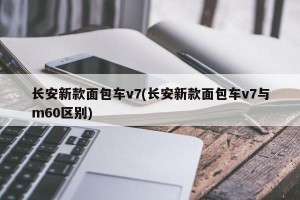 长安新款面包车v7(长安新款面包车v7与m60区别)