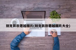 别克新款君越图片(别克新款君越图片大全)