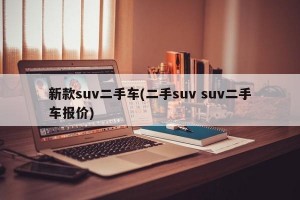 新款suv二手车(二手suv suv二手车报价)