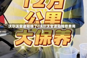 沃尔沃变速箱换了(沃尔沃变速箱维修费用)