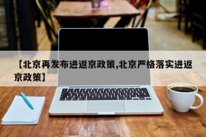 【北京再发布进返京政策,北京严格落实进返京政策】