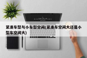 紧凑车型与小车型空间(紧凑车空间大还是小型车空间大)