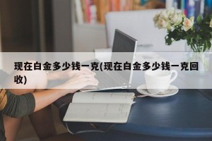现在白金多少钱一克(现在白金多少钱一克回收)