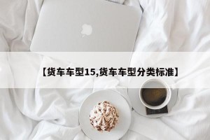 【货车车型15,货车车型分类标准】