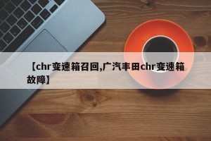 【chr变速箱召回,广汽丰田chr变速箱故障】