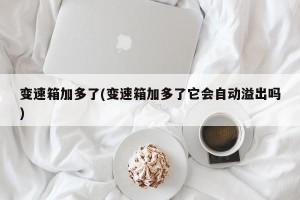 变速箱加多了(变速箱加多了它会自动溢出吗)