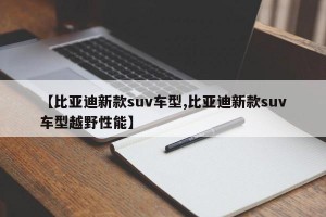【比亚迪新款suv车型,比亚迪新款suv车型越野性能】