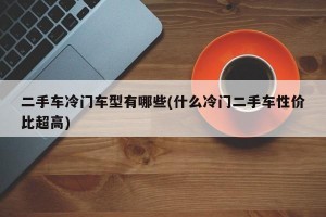 二手车冷门车型有哪些(什么冷门二手车性价比超高)