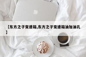 【东方之子变速箱,东方之子变速箱油加油孔】