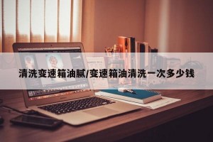 清洗变速箱油腻/变速箱油清洗一次多少钱