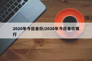 2020年今日金价/2020年今日金价银行