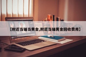 【附近当铺当黄金,附近当铺黄金回收费用】