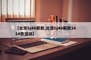 【北京bj40新款,北京bj40新款2024款混动】