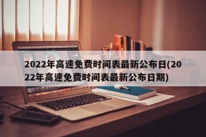 2022年高速免费时间表最新公布日(2022年高速免费时间表最新公布日期)