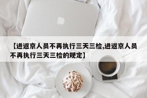 【进返京人员不再执行三天三检,进返京人员不再执行三天三检的规定】