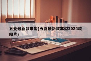 五菱最新款车型(五菱最新款车型2024款图片)