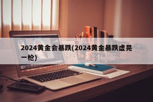 2024黄金会暴跌(2024黄金暴跌虚晃一枪)