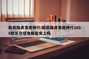 新款路虎发现神行/新款路虎发现神行2018款瓦尔塔电瓶能安上吗