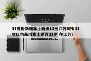 31省份新增本土确诊13例江苏6例(31省区市新增本土确诊31例 在江苏)