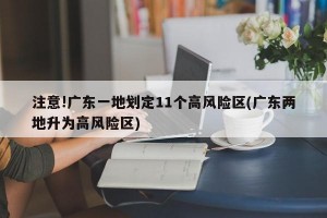 注意!广东一地划定11个高风险区(广东两地升为高风险区)