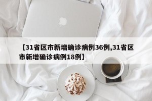 【31省区市新增确诊病例36例,31省区市新增确诊病例18例】