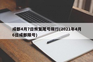 成都4月7日恢复尾号限行(2021年4月6日成都限号)