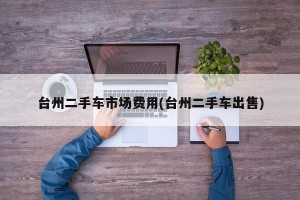 台州二手车市场费用(台州二手车出售)