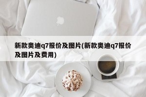 新款奥迪q7报价及图片(新款奥迪q7报价及图片及费用)