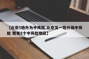 【北京5地升为中风险,北京又一地升级中风险 现有5个中风险地区】
