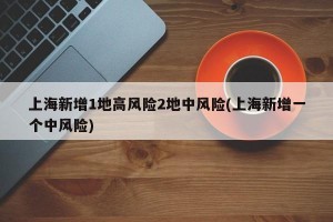上海新增1地高风险2地中风险(上海新增一个中风险)