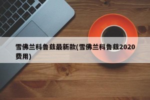 雪佛兰科鲁兹最新款(雪佛兰科鲁兹2020费用)